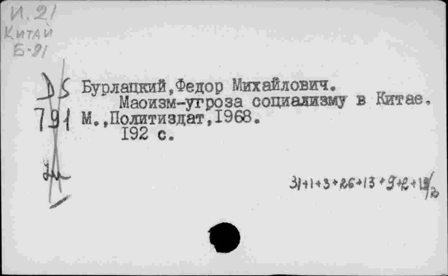 ﻿Кита»
6*//
Бурлацкий,Федор Михайлович.
Маоизм-угроза социализму в Китае, М.,Полити здат,1968.
192 с.
